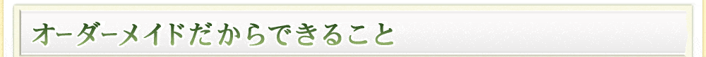 オーダーメイドだからできること